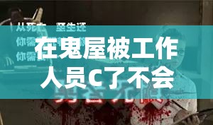 在鬼屋被工作人员C了不会卡顿：一场刺激又流畅的冒险体验