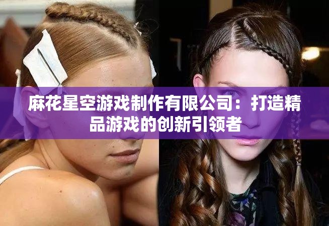 麻花星空游戏制作有限公司：打造精品游戏的创新引领者