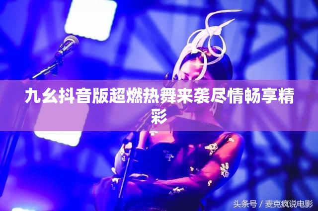 九幺抖音版超燃热舞来袭尽情畅享精彩