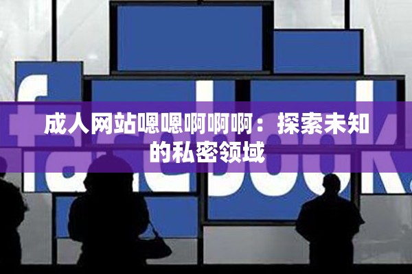 成人网站嗯嗯啊啊啊：探索未知的私密领域