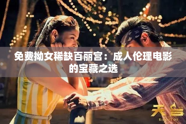 免费拗女稀缺百丽宫：成人伦理电影的宝藏之选