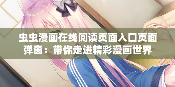 虫虫漫画在线阅读页面入口页面弹窗：带你走进精彩漫画世界