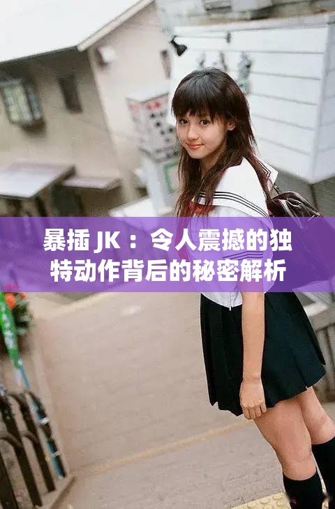 暴插 JK ：令人震撼的独特动作背后的秘密解析