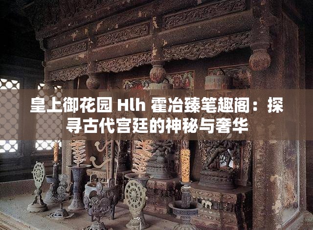皇上御花园 Hlh 霍冶臻笔趣阁：探寻古代宫廷的神秘与奢华