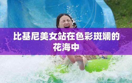 比基尼美女站在色彩斑斓的花海中