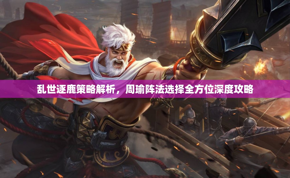 乱世逐鹿策略解析，周瑜阵法选择全方位深度攻略