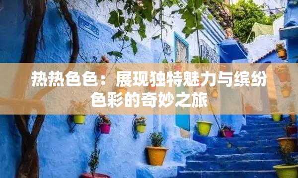 热热色色：展现独特魅力与缤纷色彩的奇妙之旅