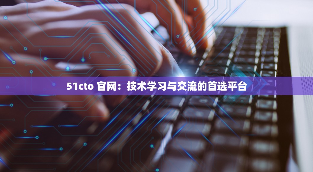 51cto 官网：技术学习与交流的首选平台