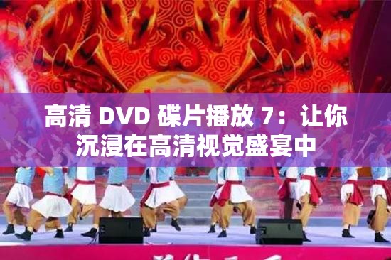 高清 DVD 碟片播放 7：让你沉浸在高清视觉盛宴中