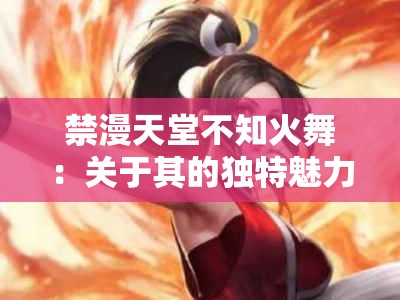 禁漫天堂不知火舞：关于其的独特魅力与精彩呈现