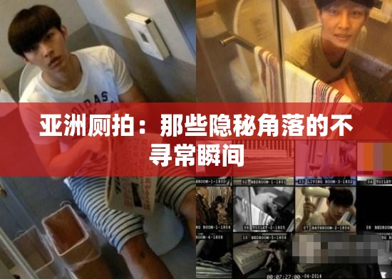 亚洲厕拍：那些隐秘角落的不寻常瞬间