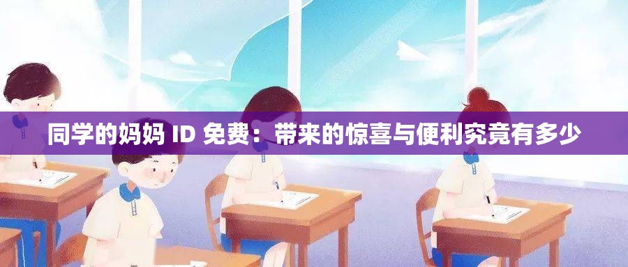 同学的妈妈 ID 免费：带来的惊喜与便利究竟有多少