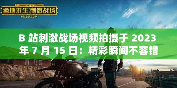 B 站刺激战场视频拍摄于 2023 年 7 月 15 日：精彩瞬间不容错过