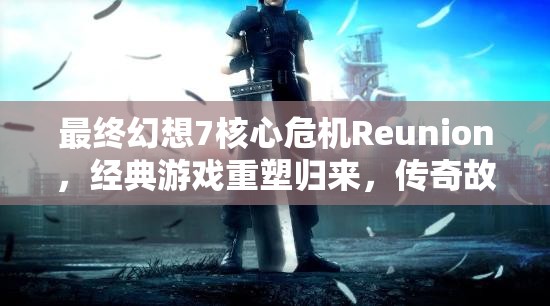 最终幻想7核心危机Reunion，经典游戏重塑归来，传奇故事再度震撼再现