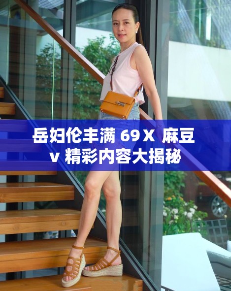 岳妇伦丰满 69Ⅹ 麻豆 v 精彩内容大揭秘