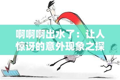 啊啊啊出水了：让人惊讶的意外现象之探究