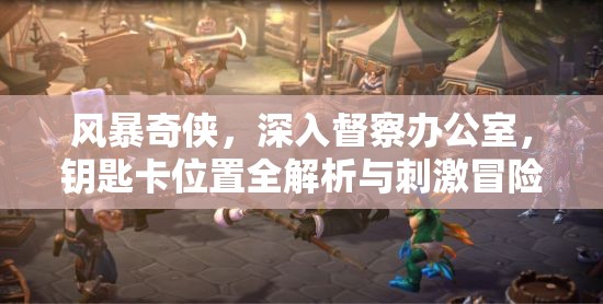 风暴奇侠，深入督察办公室，钥匙卡位置全解析与刺激冒险之旅