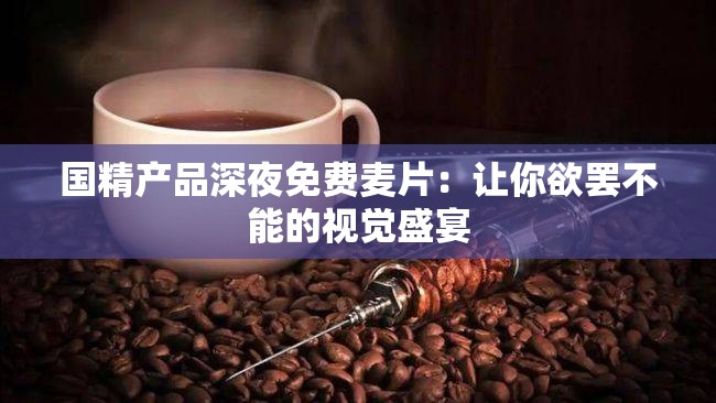 国精产品深夜免费麦片：让你欲罢不能的视觉盛宴