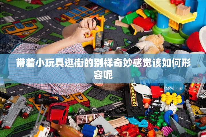 带着小玩具逛街的别样奇妙感觉该如何形容呢