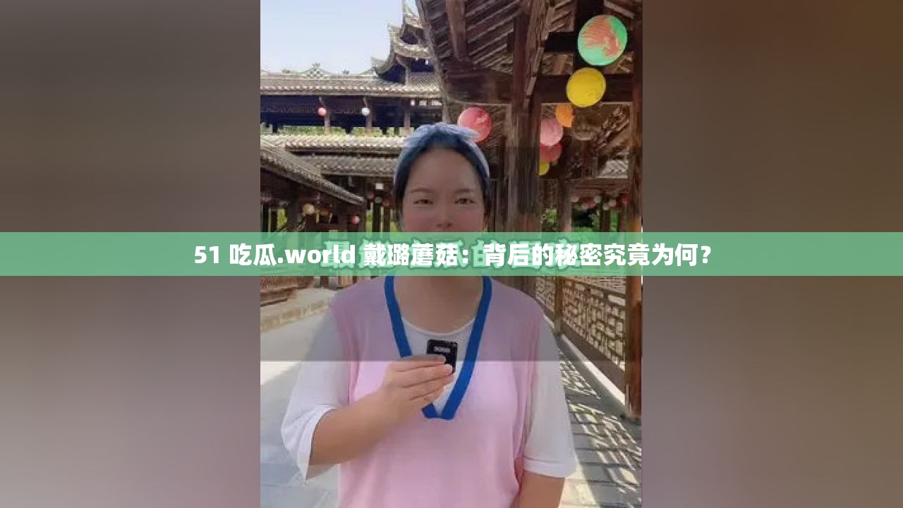 51 吃瓜.world 戴璐蘑菇：背后的秘密究竟为何？