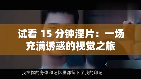 试看 15 分钟淫片：一场充满诱惑的视觉之旅