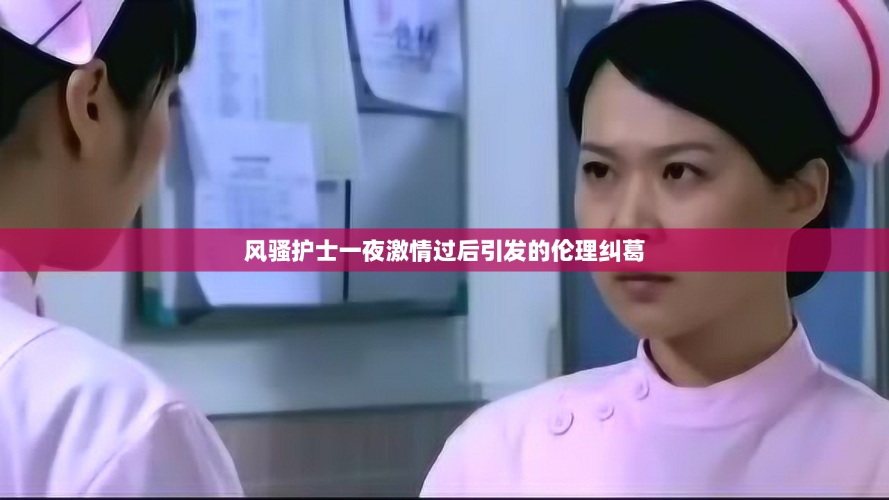 风骚护士一夜激情过后引发的伦理纠葛