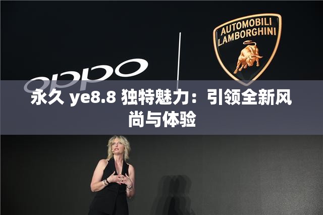 永久 ye8.8 独特魅力：引领全新风尚与体验
