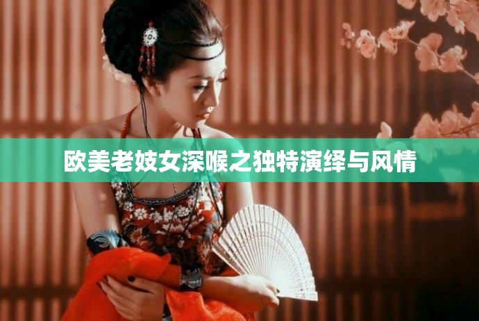 欧美老妓女深喉之独特演绎与风情
