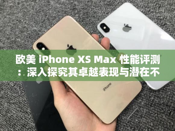 欧美 iPhone XS Max 性能评测：深入探究其卓越表现与潜在不足