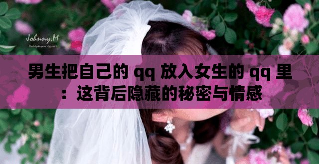 男生把自己的 qq 放入女生的 qq 里：这背后隐藏的秘密与情感