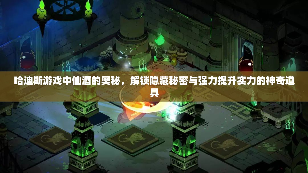 哈迪斯游戏中仙酒的奥秘，解锁隐藏秘密与强力提升实力的神奇道具
