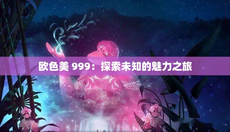 欧色美 999：探索未知的魅力之旅