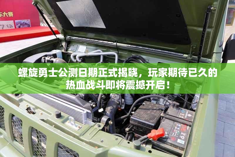 螺旋勇士公测日期正式揭晓，玩家期待已久的热血战斗即将震撼开启！