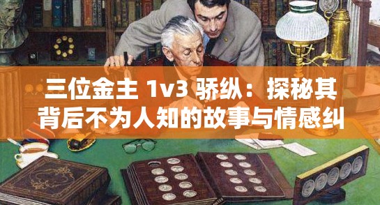 三位金主 1v3 骄纵：探秘其背后不为人知的故事与情感纠葛