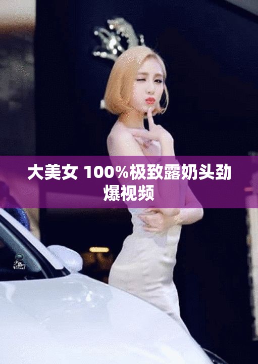 大美女 100%极致露奶头劲爆视频