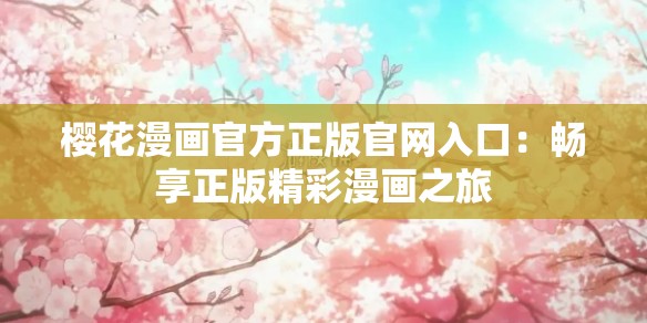 樱花漫画官方正版官网入口：畅享正版精彩漫画之旅