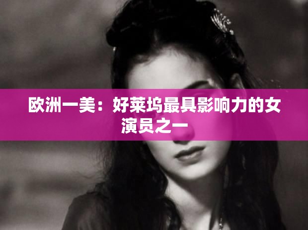 欧洲一美：好莱坞最具影响力的女演员之一