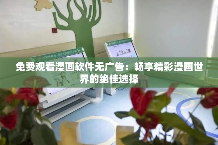 免费观看漫画软件无广告：畅享精彩漫画世界的绝佳选择