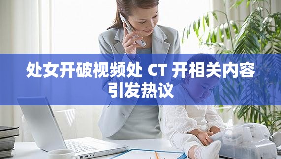 处女开破视频处 CT 开相关内容引发热议