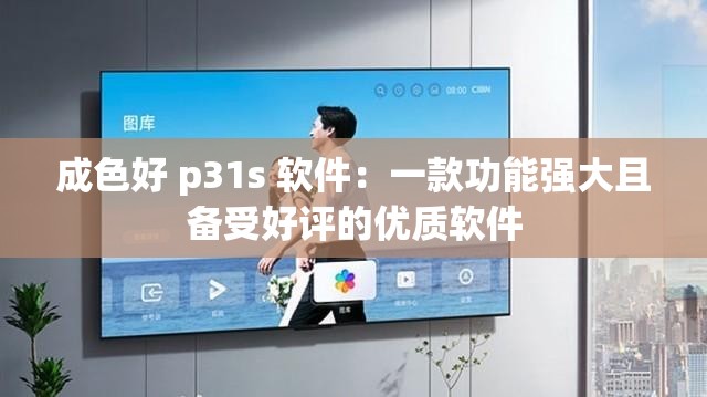 成色好 p31s 软件：一款功能强大且备受好评的优质软件