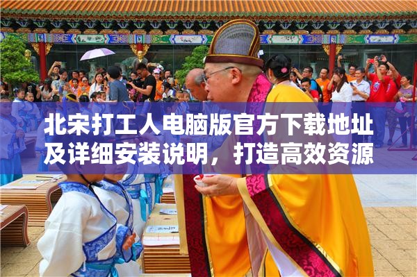 北宋打工人电脑版官方下载地址及详细安装说明，打造高效资源管理的必备指南