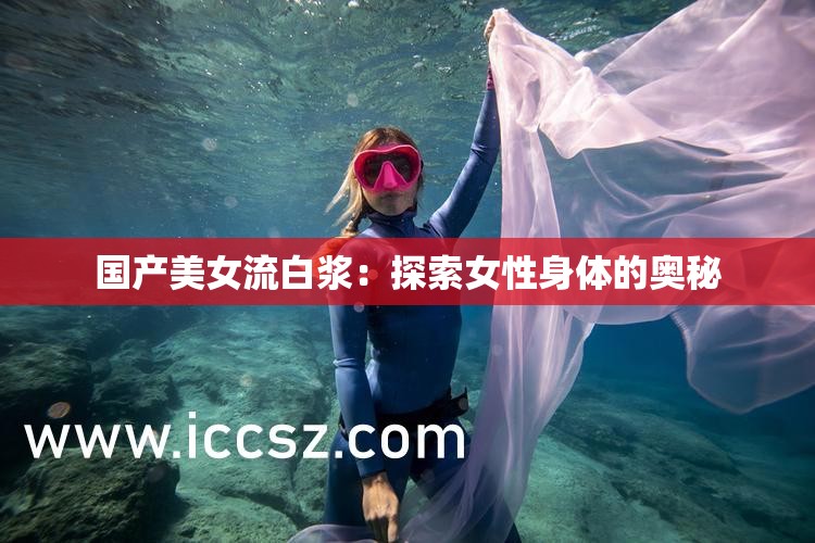 国产美女流白浆：探索女性身体的奥秘