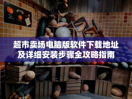 超市卖场电脑版软件下载地址及详细安装步骤全攻略指南