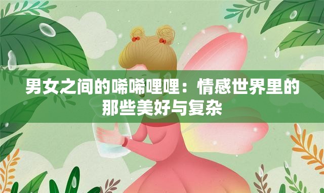 男女之间的唏唏哩哩：情感世界里的那些美好与复杂