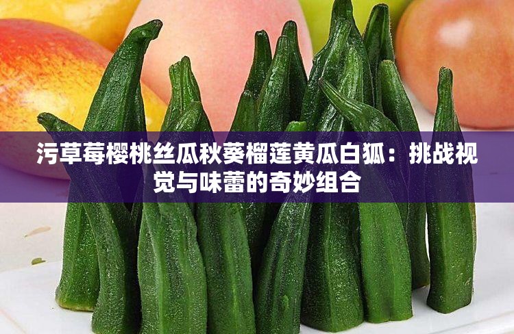 污草莓樱桃丝瓜秋葵榴莲黄瓜白狐：挑战视觉与味蕾的奇妙组合