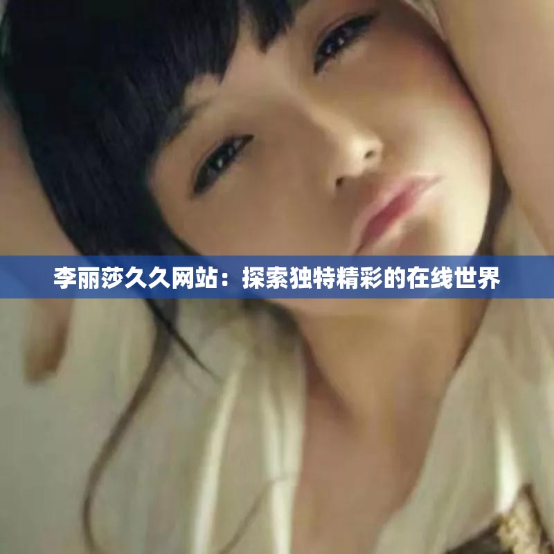 李丽莎久久网站：探索独特精彩的在线世界