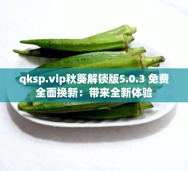 qksp.vip秋葵解锁版5.0.3 免费全面换新：带来全新体验