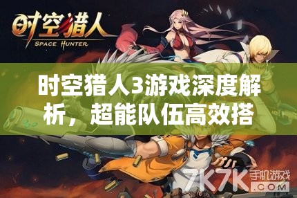 时空猎人3游戏深度解析，超能队伍高效搭配策略与全攻略