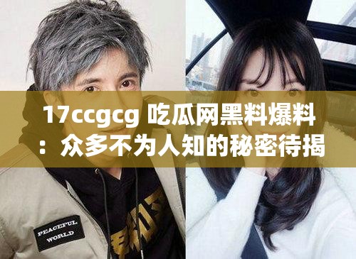 17ccgcg 吃瓜网黑料爆料：众多不为人知的秘密待揭露