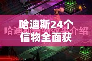 哈迪斯24个信物全面获取攻略，一步步解锁NPC的深情回礼与隐藏秘密